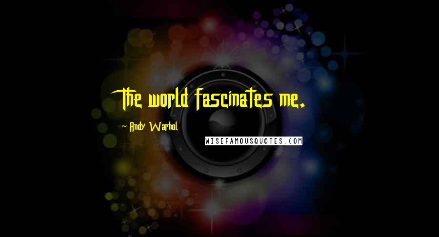 Andy Warhol Quotes: The world fascinates me.