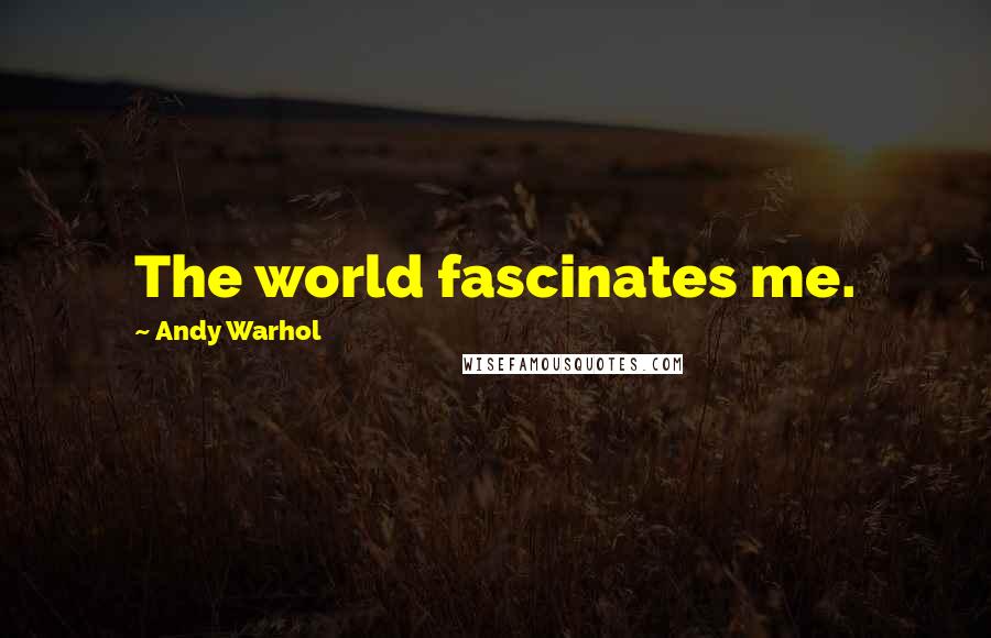 Andy Warhol Quotes: The world fascinates me.