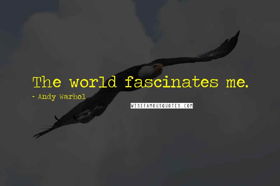 Andy Warhol Quotes: The world fascinates me.