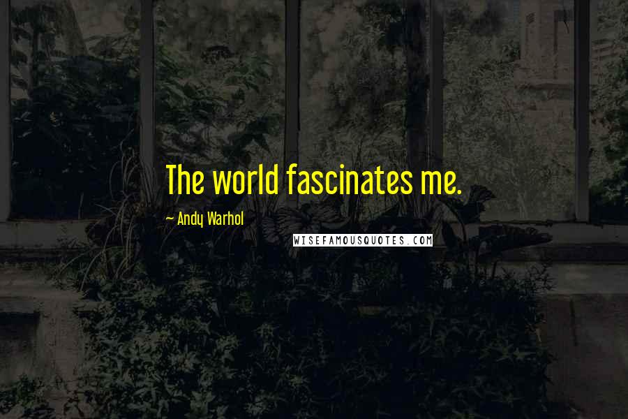 Andy Warhol Quotes: The world fascinates me.