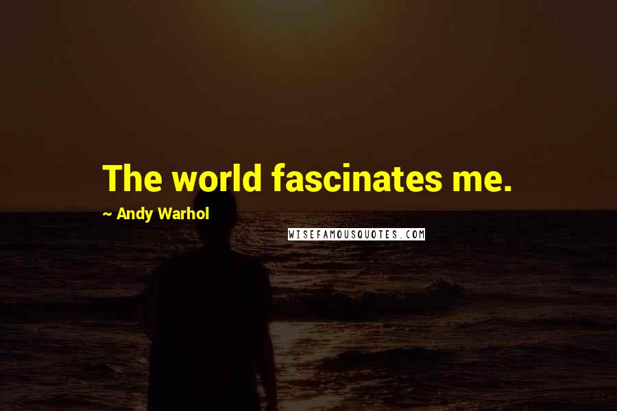 Andy Warhol Quotes: The world fascinates me.