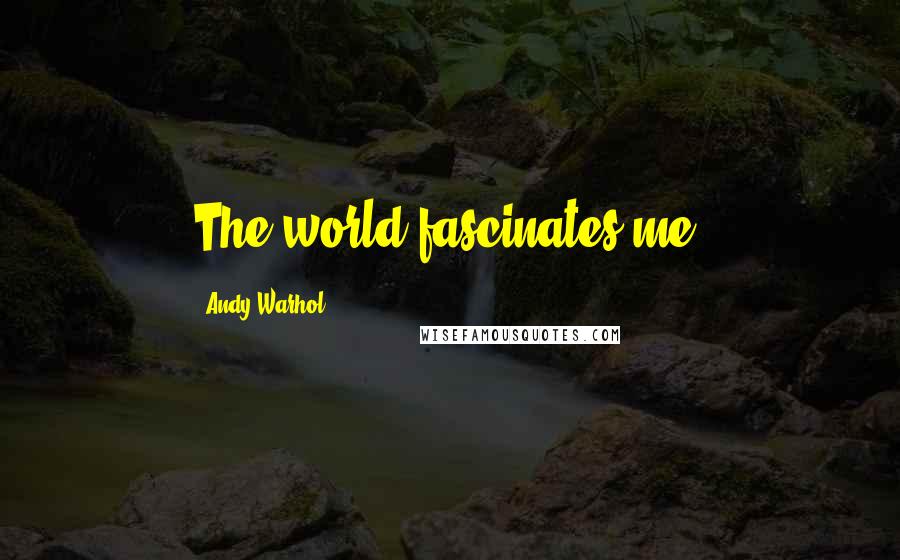 Andy Warhol Quotes: The world fascinates me.