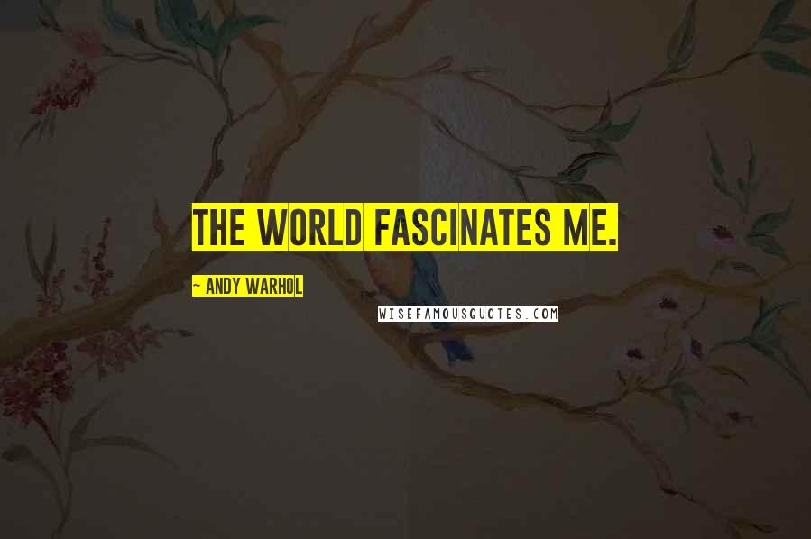 Andy Warhol Quotes: The world fascinates me.