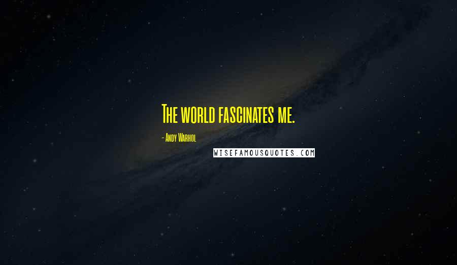 Andy Warhol Quotes: The world fascinates me.