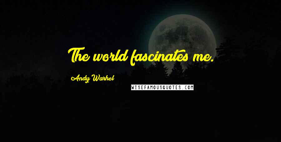 Andy Warhol Quotes: The world fascinates me.