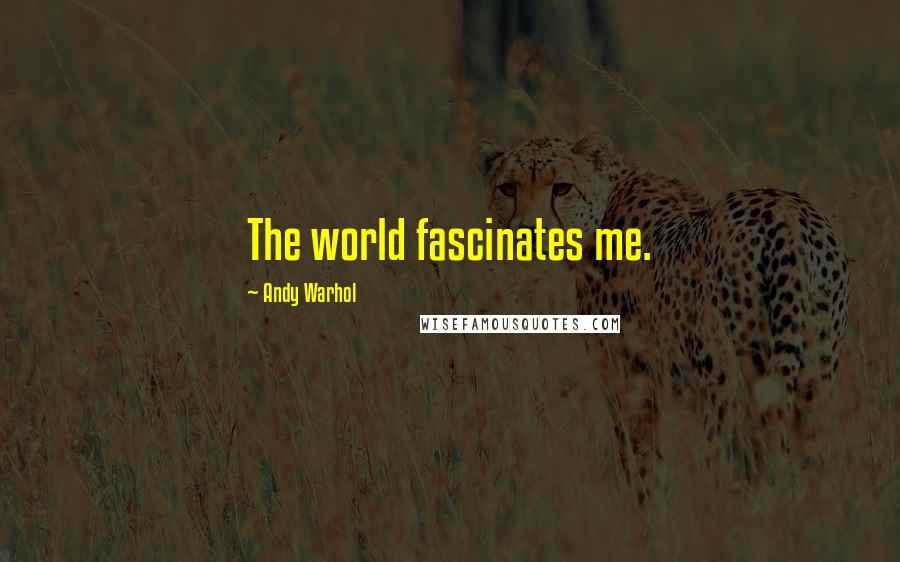 Andy Warhol Quotes: The world fascinates me.