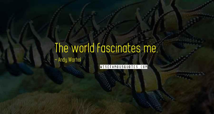 Andy Warhol Quotes: The world fascinates me.