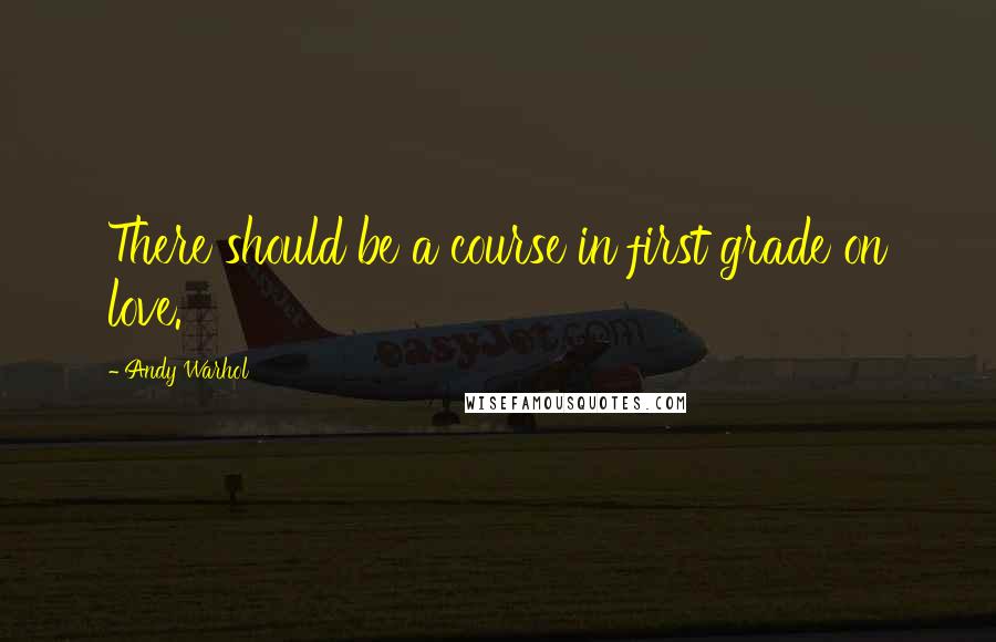 Andy Warhol Quotes: There should be a course in first grade on love.