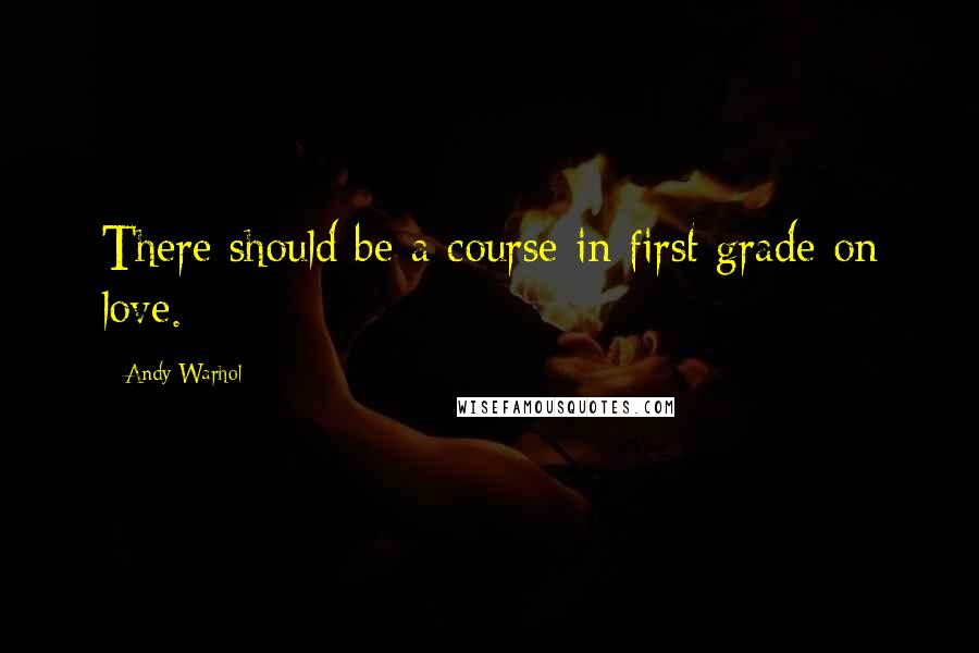Andy Warhol Quotes: There should be a course in first grade on love.