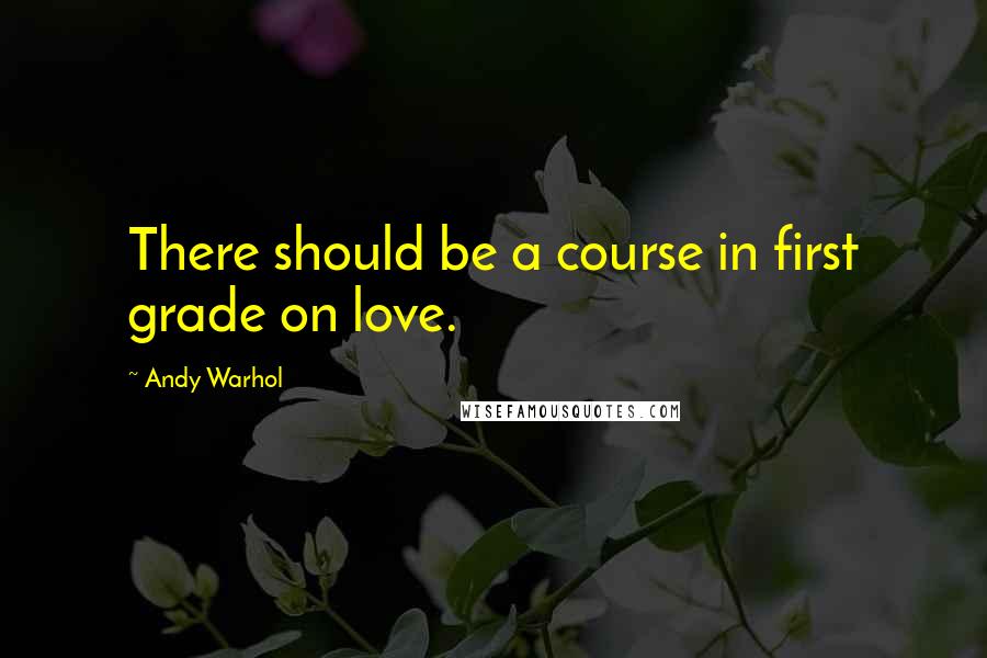 Andy Warhol Quotes: There should be a course in first grade on love.