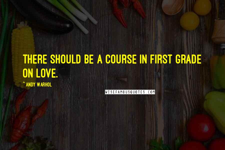 Andy Warhol Quotes: There should be a course in first grade on love.