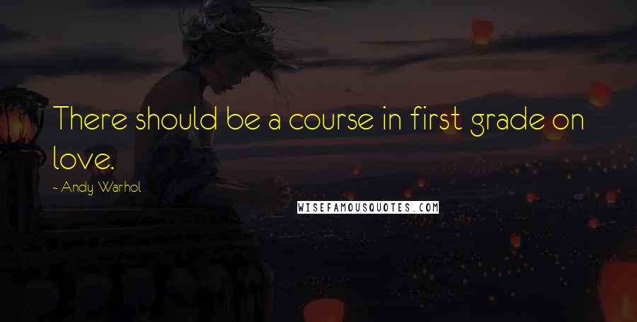 Andy Warhol Quotes: There should be a course in first grade on love.