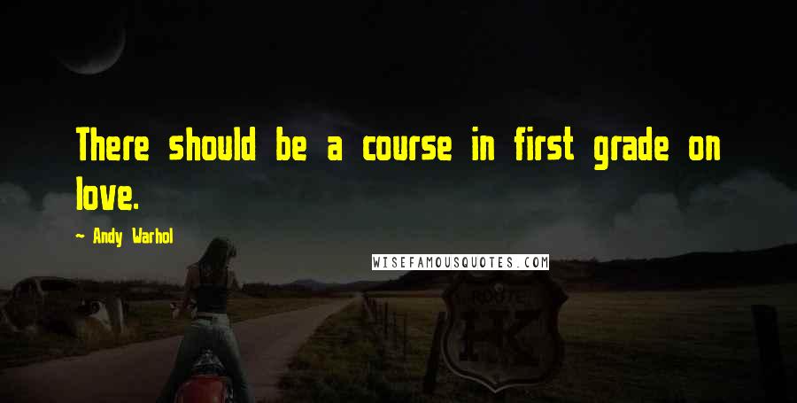 Andy Warhol Quotes: There should be a course in first grade on love.