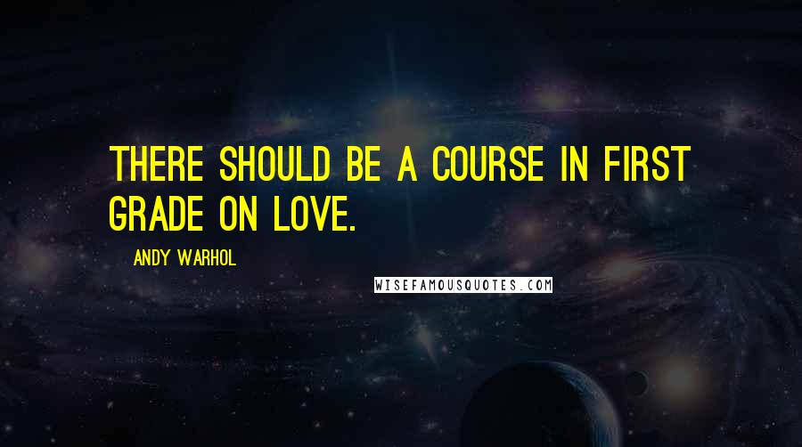 Andy Warhol Quotes: There should be a course in first grade on love.