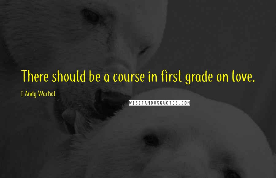 Andy Warhol Quotes: There should be a course in first grade on love.