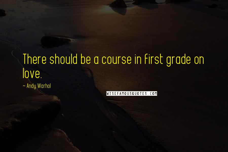 Andy Warhol Quotes: There should be a course in first grade on love.