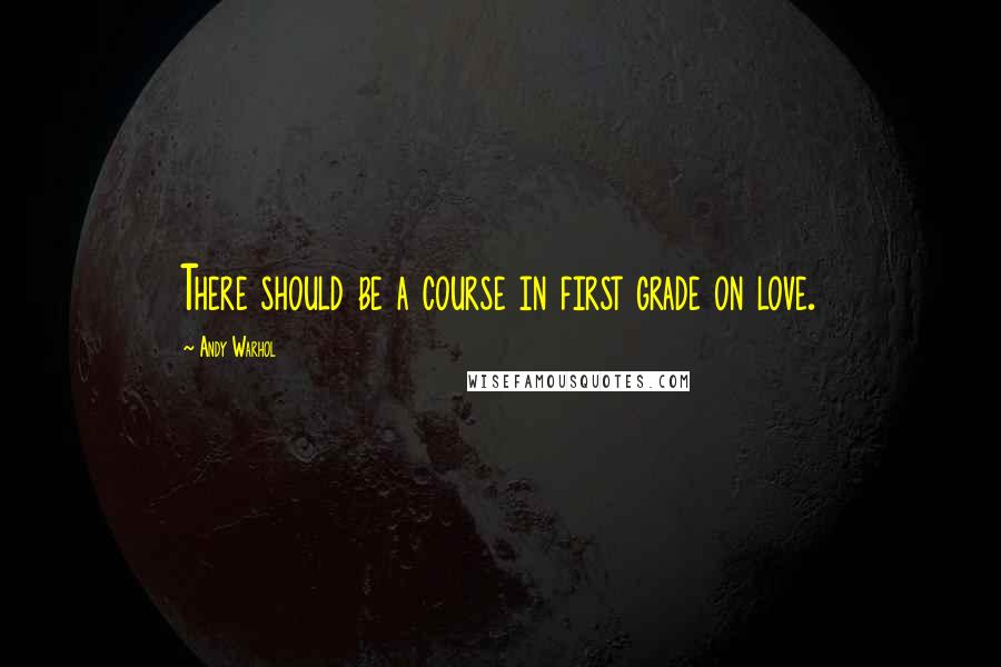 Andy Warhol Quotes: There should be a course in first grade on love.