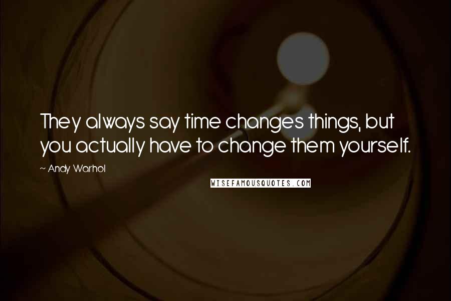 Andy Warhol Quotes: They always say time changes things, but you actually have to change them yourself.