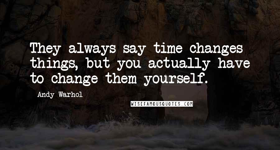 Andy Warhol Quotes: They always say time changes things, but you actually have to change them yourself.