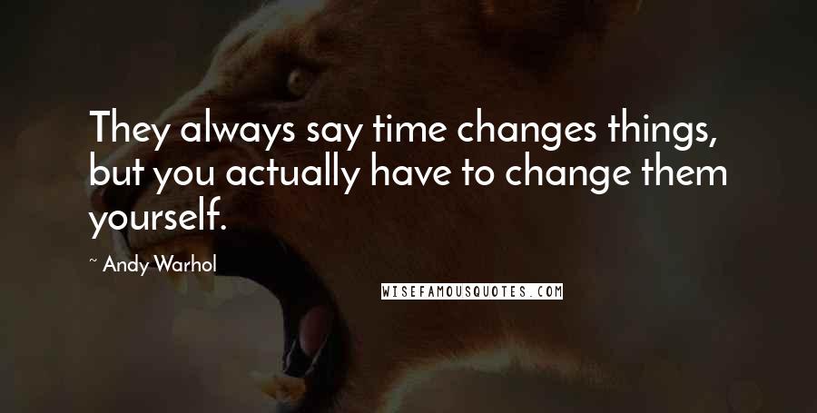 Andy Warhol Quotes: They always say time changes things, but you actually have to change them yourself.