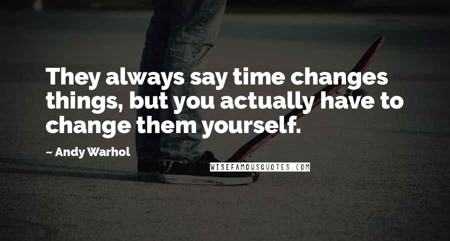 Andy Warhol Quotes: They always say time changes things, but you actually have to change them yourself.