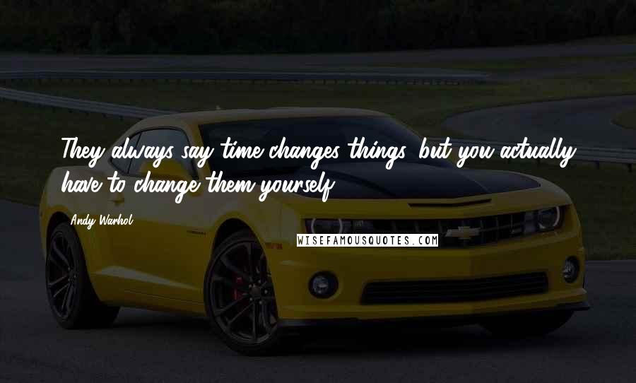 Andy Warhol Quotes: They always say time changes things, but you actually have to change them yourself.