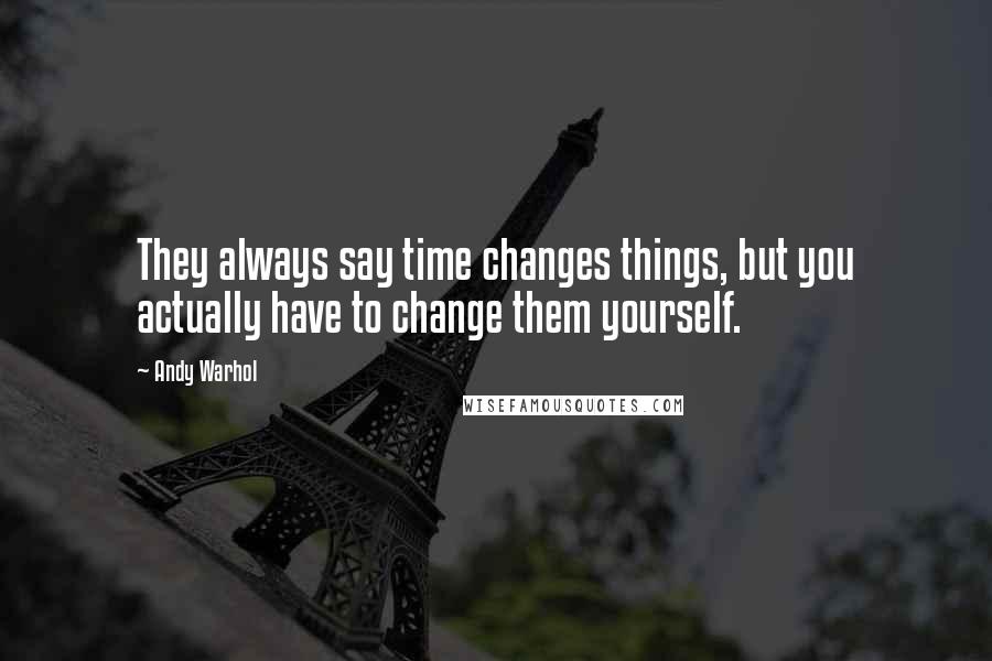 Andy Warhol Quotes: They always say time changes things, but you actually have to change them yourself.