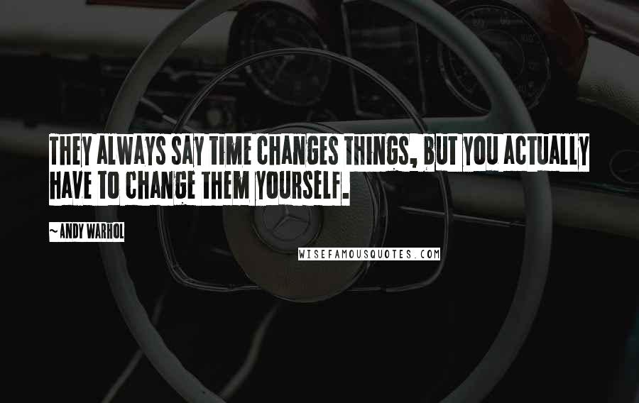 Andy Warhol Quotes: They always say time changes things, but you actually have to change them yourself.