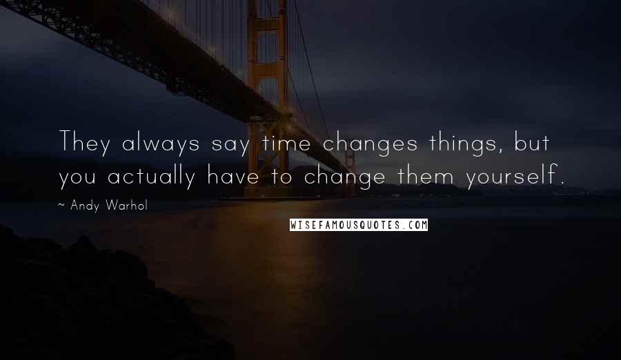 Andy Warhol Quotes: They always say time changes things, but you actually have to change them yourself.