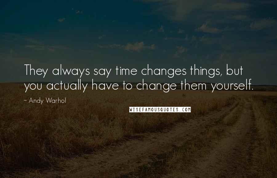 Andy Warhol Quotes: They always say time changes things, but you actually have to change them yourself.