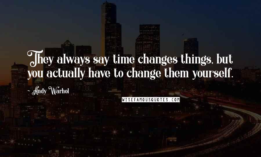 Andy Warhol Quotes: They always say time changes things, but you actually have to change them yourself.