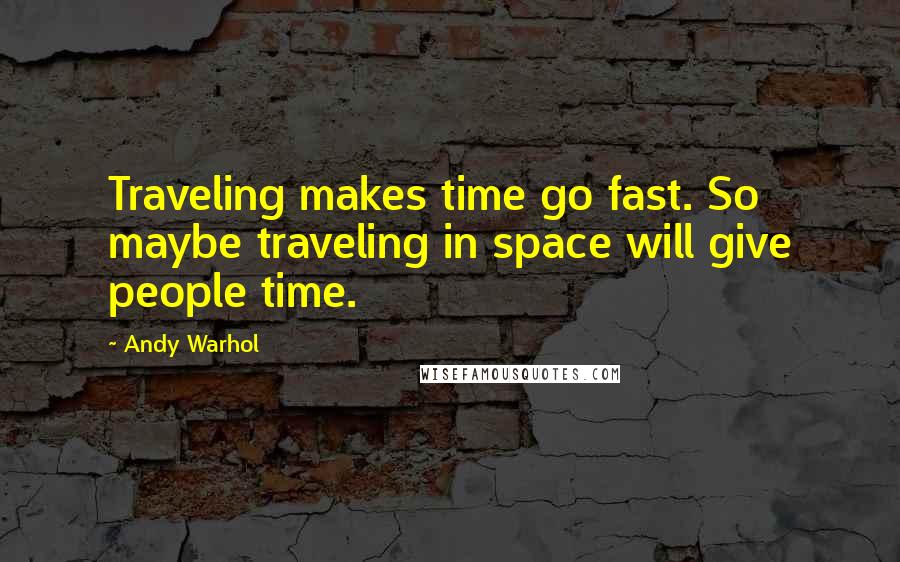 Andy Warhol Quotes: Traveling makes time go fast. So maybe traveling in space will give people time.