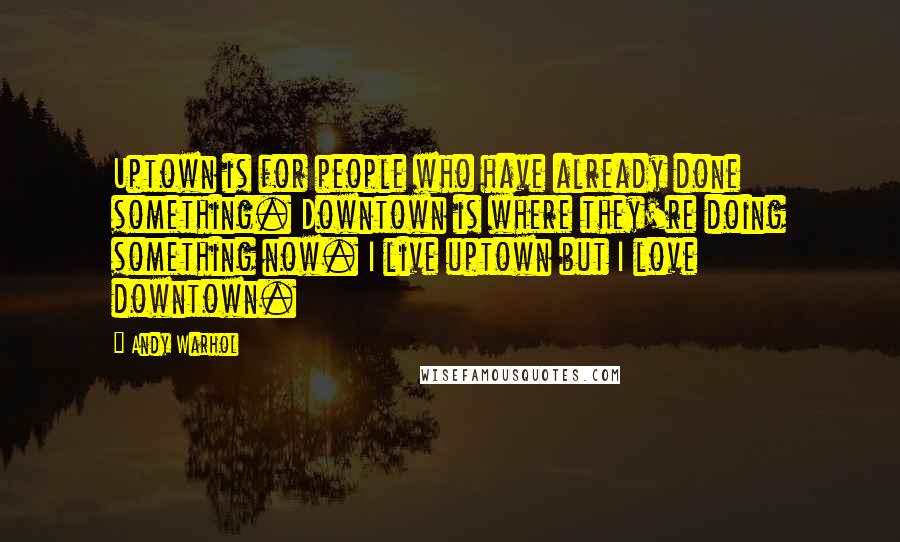 Andy Warhol Quotes: Uptown is for people who have already done something. Downtown is where they're doing something now. I live uptown but I love downtown.