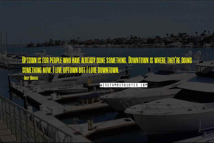 Andy Warhol Quotes: Uptown is for people who have already done something. Downtown is where they're doing something now. I live uptown but I love downtown.