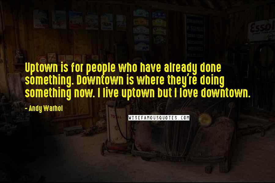 Andy Warhol Quotes: Uptown is for people who have already done something. Downtown is where they're doing something now. I live uptown but I love downtown.