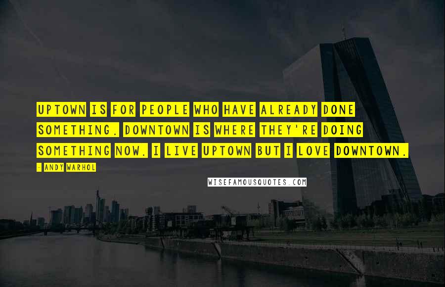 Andy Warhol Quotes: Uptown is for people who have already done something. Downtown is where they're doing something now. I live uptown but I love downtown.