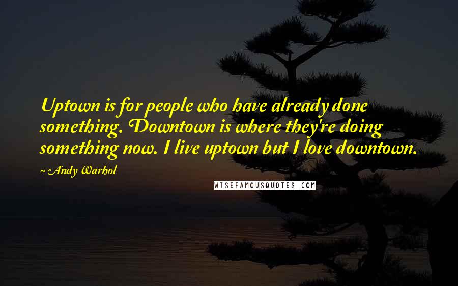 Andy Warhol Quotes: Uptown is for people who have already done something. Downtown is where they're doing something now. I live uptown but I love downtown.