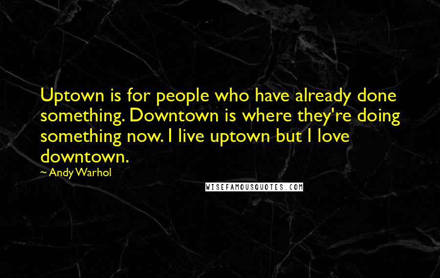 Andy Warhol Quotes: Uptown is for people who have already done something. Downtown is where they're doing something now. I live uptown but I love downtown.