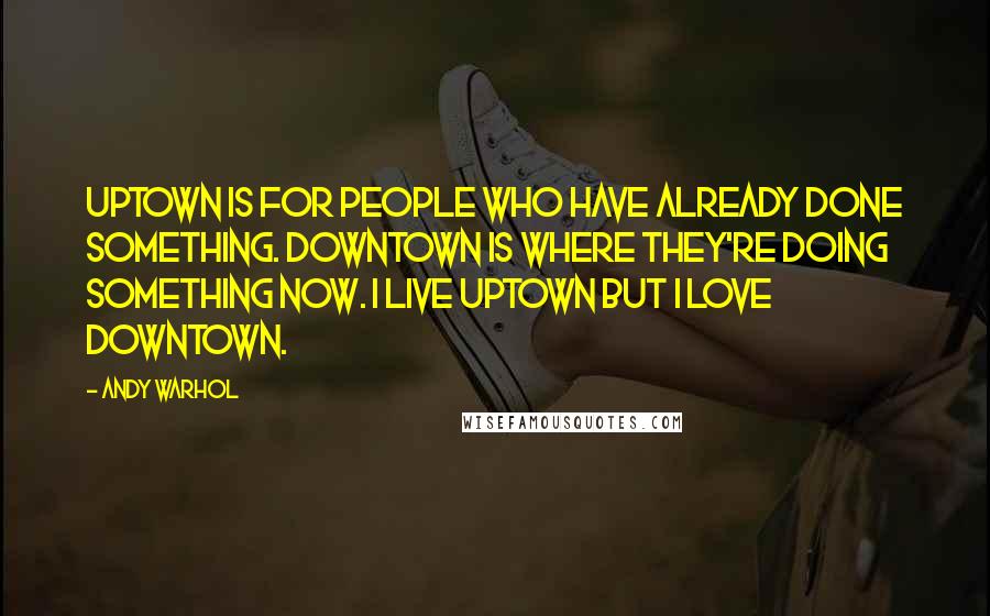 Andy Warhol Quotes: Uptown is for people who have already done something. Downtown is where they're doing something now. I live uptown but I love downtown.