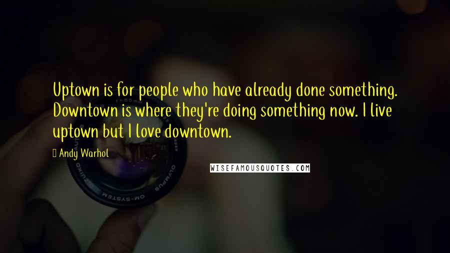 Andy Warhol Quotes: Uptown is for people who have already done something. Downtown is where they're doing something now. I live uptown but I love downtown.