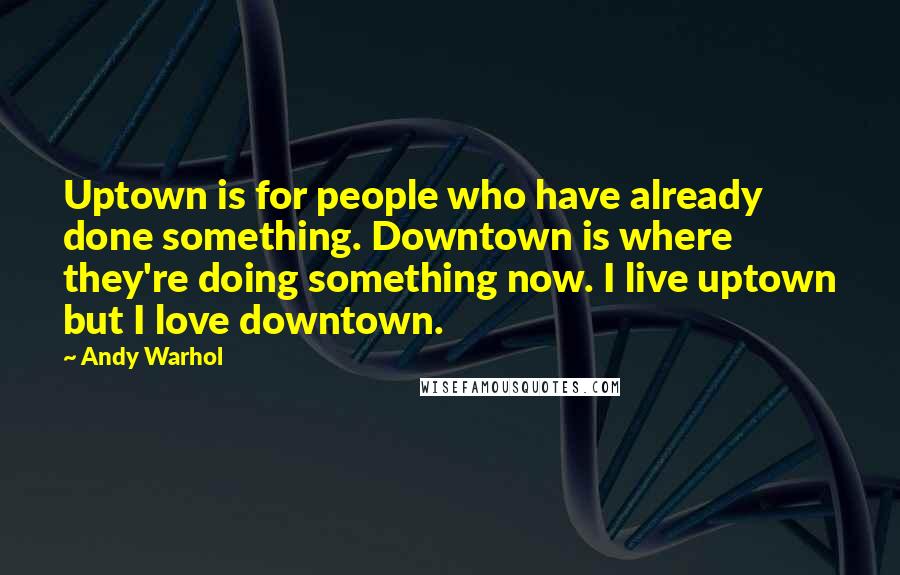 Andy Warhol Quotes: Uptown is for people who have already done something. Downtown is where they're doing something now. I live uptown but I love downtown.