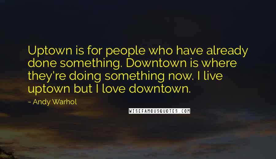 Andy Warhol Quotes: Uptown is for people who have already done something. Downtown is where they're doing something now. I live uptown but I love downtown.