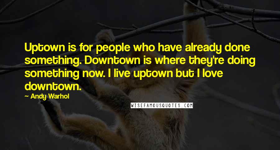 Andy Warhol Quotes: Uptown is for people who have already done something. Downtown is where they're doing something now. I live uptown but I love downtown.