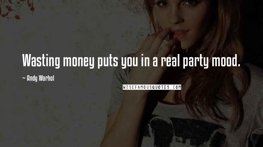 Andy Warhol Quotes: Wasting money puts you in a real party mood.