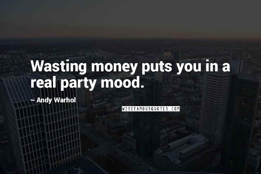 Andy Warhol Quotes: Wasting money puts you in a real party mood.