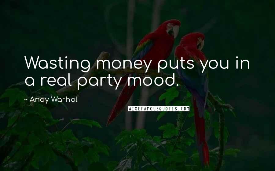 Andy Warhol Quotes: Wasting money puts you in a real party mood.