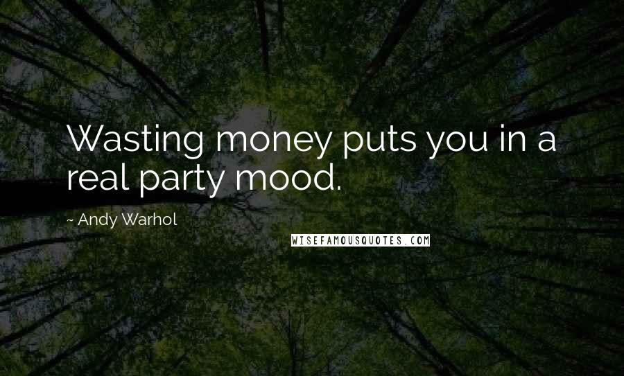 Andy Warhol Quotes: Wasting money puts you in a real party mood.