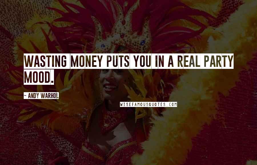 Andy Warhol Quotes: Wasting money puts you in a real party mood.