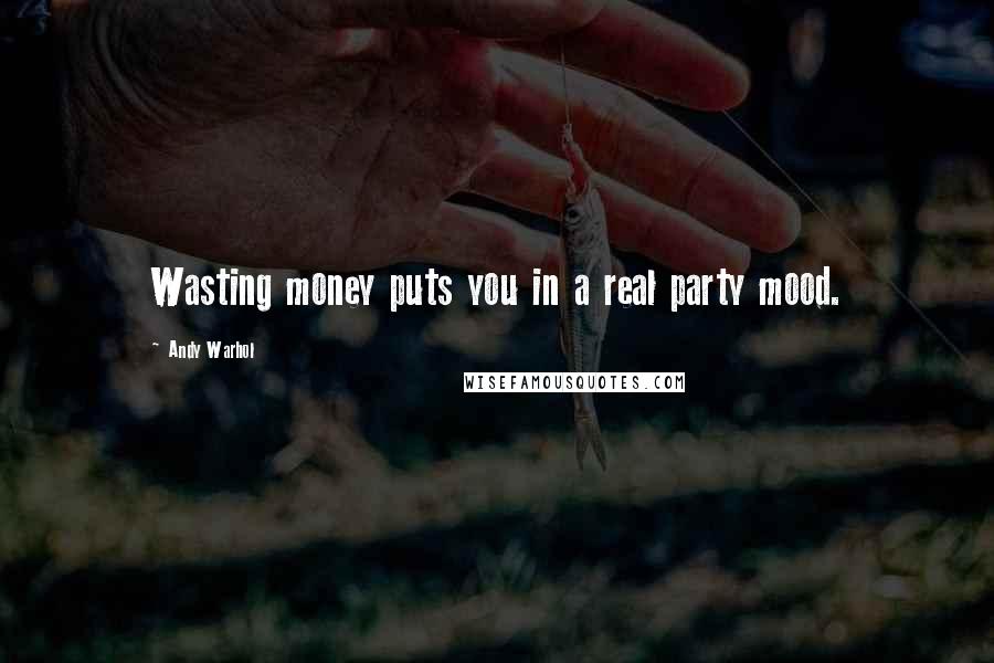 Andy Warhol Quotes: Wasting money puts you in a real party mood.