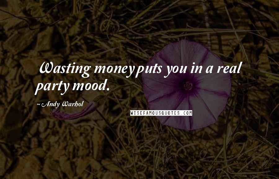 Andy Warhol Quotes: Wasting money puts you in a real party mood.